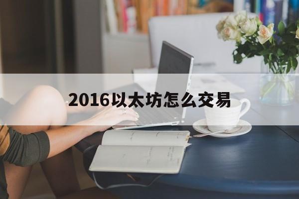 关于2016以太坊怎么交易的信息